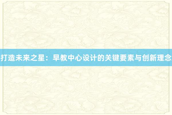 打造未来之星：早教中心设计的关键要素与创新理念